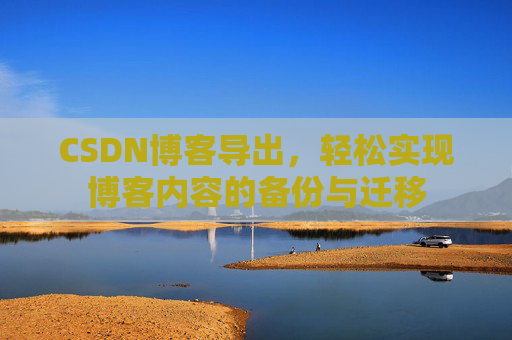 CSDN博客导出，轻松实现博客内容的备份与迁移
