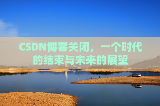 CSDN博客关闭，一个时代的结束与未来的展望
