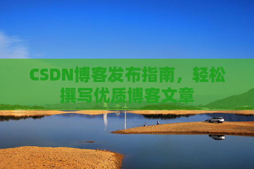 CSDN博客发布指南，轻松撰写优质博客文章
